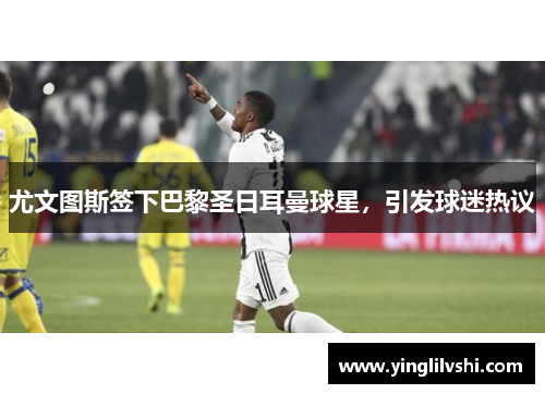 尤文图斯签下巴黎圣日耳曼球星，引发球迷热议