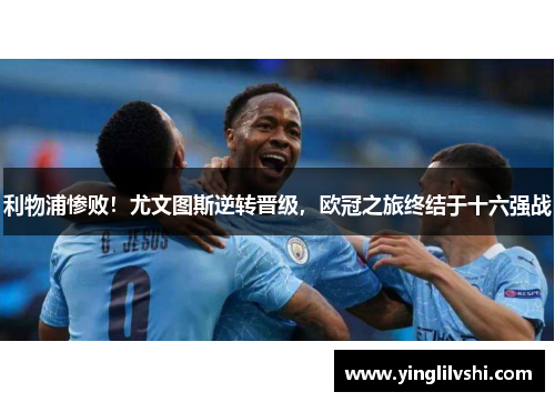 利物浦惨败！尤文图斯逆转晋级，欧冠之旅终结于十六强战