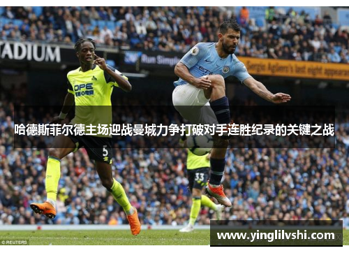 哈德斯菲尔德主场迎战曼城力争打破对手连胜纪录的关键之战