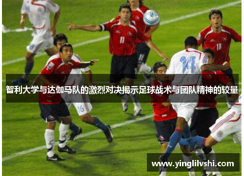 智利大学与达伽马队的激烈对决揭示足球战术与团队精神的较量