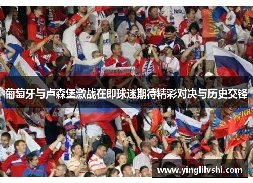 葡萄牙与卢森堡激战在即球迷期待精彩对决与历史交锋