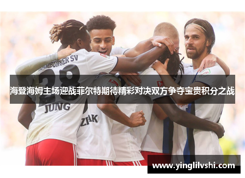 海登海姆主场迎战菲尔特期待精彩对决双方争夺宝贵积分之战