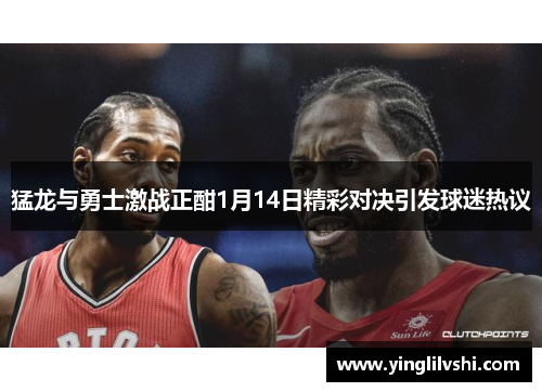 猛龙与勇士激战正酣1月14日精彩对决引发球迷热议