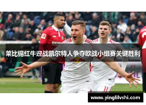 莱比锡红牛迎战凯尔特人争夺欧战小组赛关键胜利