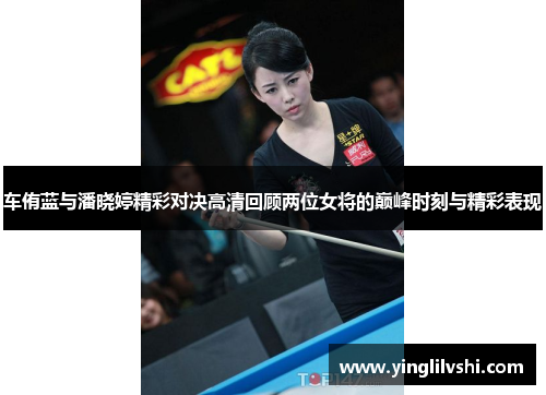 车侑蓝与潘晓婷精彩对决高清回顾两位女将的巅峰时刻与精彩表现