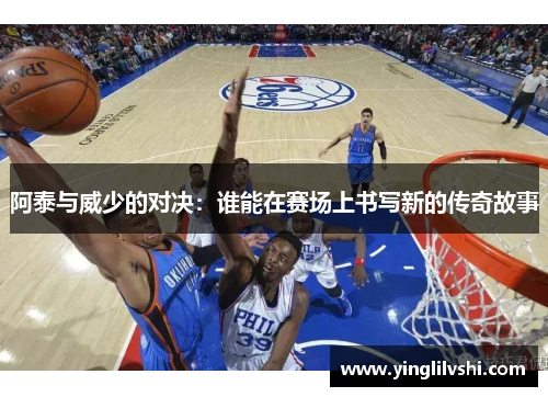 阿泰与威少的对决：谁能在赛场上书写新的传奇故事