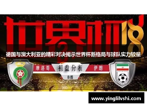 德国与澳大利亚的精彩对决揭示世界杯新格局与球队实力较量